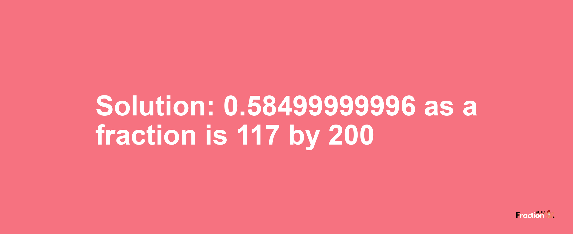 Solution:0.58499999996 as a fraction is 117/200